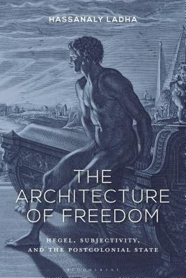 The Architecture of Freedom: Hegel, Subjectivity, and the Postcolonial State by Ladha, Hassanaly