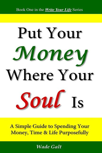 Put Your Money Where Your Soul Is: A Simple Guide to Spending Your Money, Time and Life Purposefully by Galt, Wade