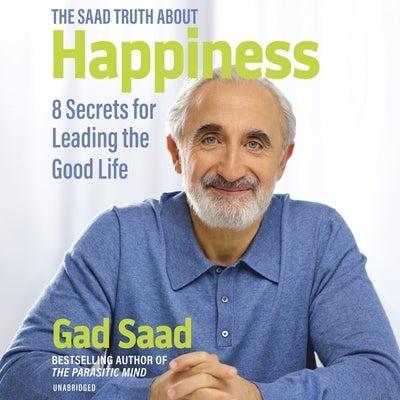 The Saad Truth about Happiness: 8 Secrets for Leading the Good Life by Saad, Gad