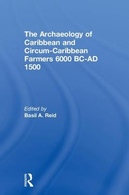 The Archaeology of Caribbean and Circum-Caribbean Farmers (6000 BC - AD 1500) by Reid, Basil