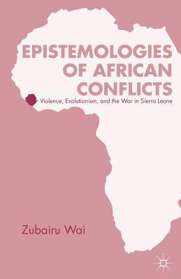 Epistemologies of African Conflicts: Violence, Evolutionism, and the War in Sierra Leone by Wai, Z.