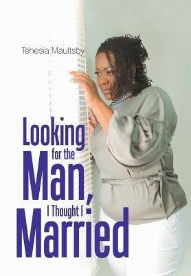 Looking for the Man, I Thought I Married by Maultsby, Tehesia N.