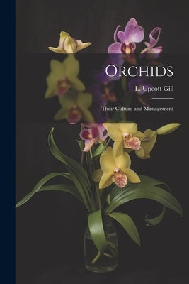 Orchids: Their Culture and Management by L Upcott Gill
