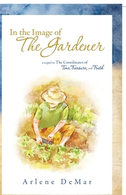 In the Image of the Gardener: A Sequel to the Coordinates of Time, Treasure, and Truth by Demar, Arlene