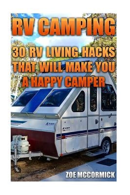 RV Camping: 30 RV Living Hacks That Will Make You A Happy Camper by McCormick, Zoe