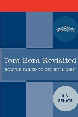 Tora Bora Revisited: How We Failed to Get Bin Laden and Why It Matters Today by U. S. Senate, Senate