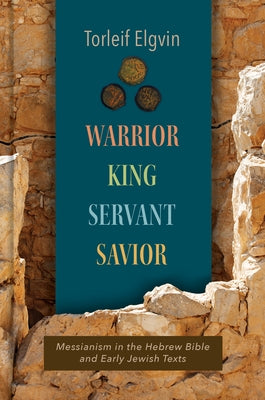 Warrior, King, Servant, Savior: Messianism in the Hebrew Bible and Early Jewish Texts by Elgvin, Torleif