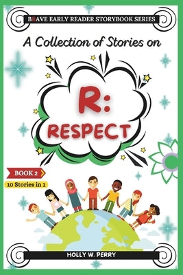A Collection of Stories on R: Respect: 10 Amazing Stories to Teach Kids Lessons of Respect, Understanding, Friendship, Integrity, Kindness, Empathy, by Perry, Holly W.