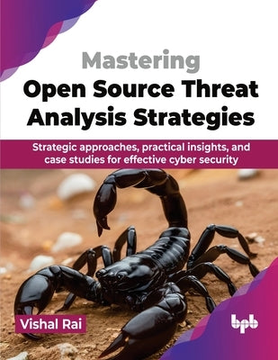 Mastering Open Source Threat Analysis Strategies: Strategic approaches, practical insights, and case studies for effective cyber security (English Edi by Rai, Vishal