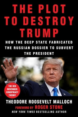 The Plot to Destroy Trump: How the Deep State Fabricated the Russian Dossier to Subvert the President by Malloch, Theodore Roosevelt