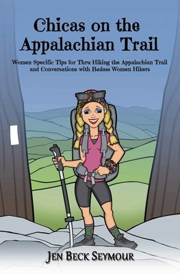 Chicas on the Appalachian Trail: Women-Specific Tips for Thru-Hiking the Appalachian Trail and Conversations with Badass Women Hikers by Beck Seymour, Jen
