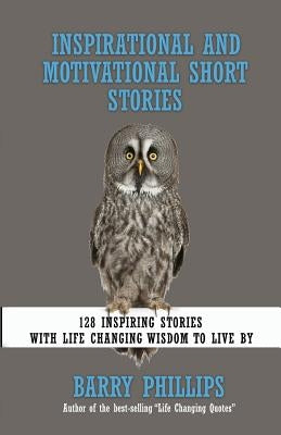 Inspirational and Motivational Short Stories: 128 Inspiring Stories with Life Changing Wisdom to live by (moral stories, self-help stories) by Phillips, Barry