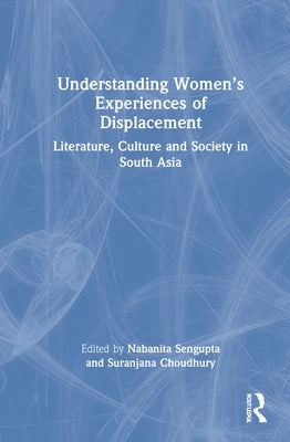 Understanding Women's Experiences of Displacement: Literature, Culture and Society in South Asia by Choudhury, Suranjana