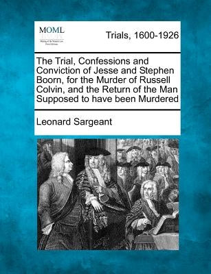 The Trial, Confessions and Conviction of Jesse and Stephen Boorn, for the Murder of Russell Colvin, and the Return of the Man Supposed to Have Been Mu by Sargeant, Leonard