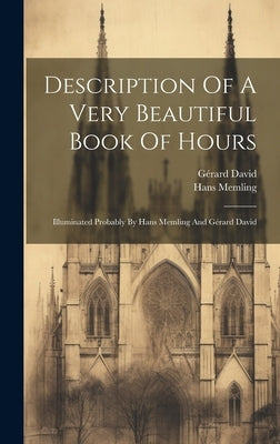 Description Of A Very Beautiful Book Of Hours: Illuminated Probably By Hans Memling And G?rard David by Memling, Hans
