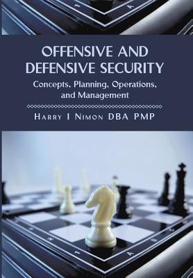 Offensive and Defensive Security: Concepts, Planning, Operations, and Management by Nimon, Harry I. Pmp