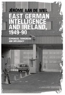 East German Intelligence and Ireland, 1949-90: Espionage, Terrorism and Diplomacy by de Wiel, Jérôme