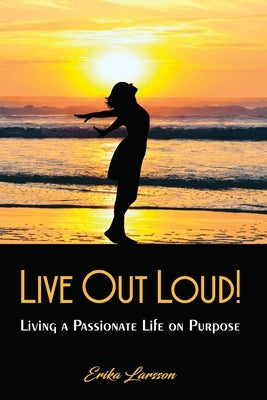 Live Out Loud!: Living a Passionate Life on Purpose by Larsson, Erika