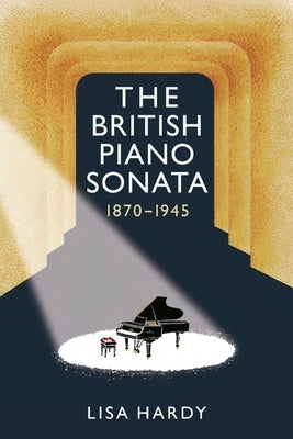 The British Piano Sonata, 1870-1945 by Hardy, Lisa