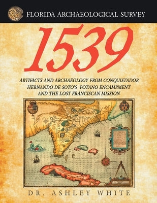 1539: Artifacts and Archaeology from Conquistador Hernando De Soto's Potano Encampment and the Lost Franciscan Mission by White, Ashley
