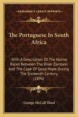 The Portuguese In South Africa: With A Description Of The Native Races Between The River Zambesi And The Cape Of Good Hope During The Sixteenth Centur by Theal, George McCall