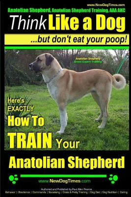 Anatolian Shepherd, Anatolian Shepherd Training AAA Akc: - Think Like a Dog But Don't Eat Your Poop! - Anatolian Shepherd Breed Expert Training: Here' by Pearce, Paul Allen