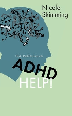 I Think I Might Be Living with ADHD, Help! by Skimming, Nicole