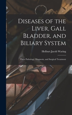 Diseases of the Liver, Gall Bladder, and Biliary System: Their Pathology, Diagnosis, and Surgical Treatment by Waring, Holburt Jacob