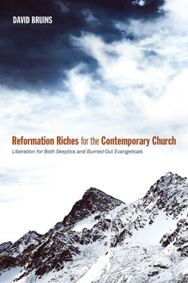 Reformation Riches for the Contemporary Church: Liberation for Both Skeptics and Burned-Out Evangelicals by Bruins, David R.
