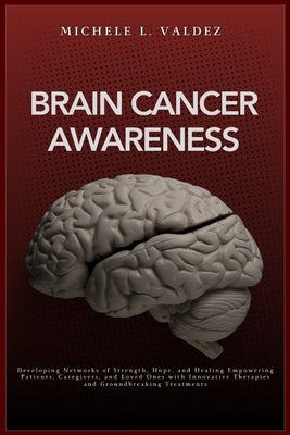 Brain Cancer Awareness: Developing Networks of Strength, Hope, and Healing Empowering Patients, Caregivers, and Loved Ones with Innovative Therapies a by Valdez, Michele L.