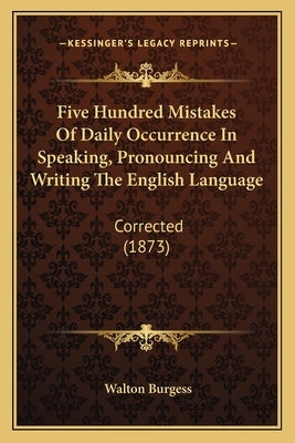 Five Hundred Mistakes Of Daily Occurrence In Speaking, Pronouncing And Writing The English Language: Corrected (1873) by Burgess, Walton