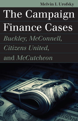 The Campaign Finance Cases: Buckley, McConnell, Citizens United, and McCutcheon by Urofsky, Melvin I.