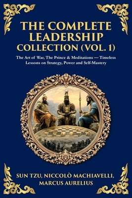 The Complete Leadership Collection (Vol. 1): The Art of War, The Prince & Meditations - Timeless Lessons on Strategy, Power and Self-Mastery by Tzu