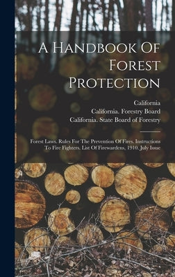 A Handbook Of Forest Protection: Forest Laws. Rules For The Prevention Of Fires. Instructions To Fire Fighters. List Of Firewardens, 1910. July Issue by California