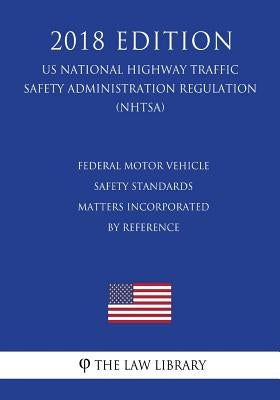 Federal Motor Vehicle Safety Standards - Matters Incorporated by Reference (US National Highway Traffic Safety Administration Regulation) (NHTSA) (201 by The Law Library