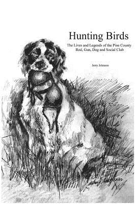 Hunting Birds: The Lives and Legends of the Pine County Rod, Gun, Dog and Social Club by Johnson, Jerry