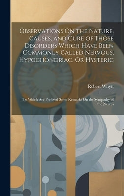 Observations On the Nature, Causes, and Cure of Those Disorders Which Have Been Commonly Called Nervous, Hypochondriac, Or Hysteric: To Which Are Pref by Whytt, Robert