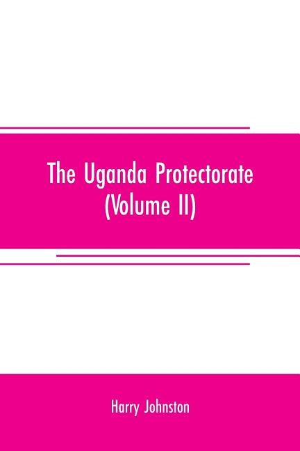 The Uganda protectorate (Volume II); an attempt to give some description of the physical geography, botany, zoology, anthropology, languages and histo by Johnston, Harry