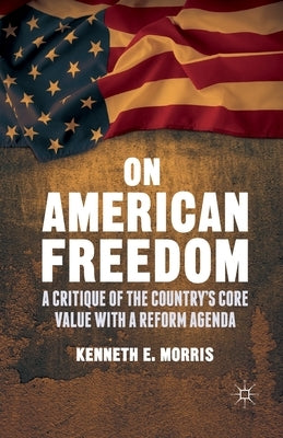 On American Freedom: A Critique of the Country's Core Value with a Reform Agenda by Morris, K.