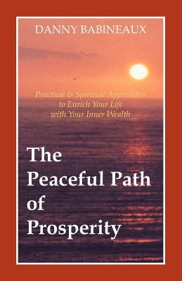 The Peaceful Path of Prosperity: Practical and Spiritual Approaches to Enrich Your Life with Your Inner Wealth by Babineaux, Danny