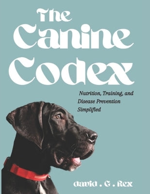 The Canine Codex: Nutrition, training and diseases prevention simplified by G. Rex, David
