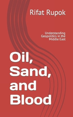 Oil, Sand, and Blood: Understanding Geopolitics in the Middle East by Rupok, Rifat Islam