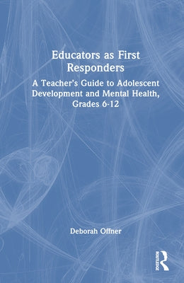 Educators as First Responders: A Teacher's Guide to Adolescent Development and Mental Health, Grades 6-12 by Offner, Deborah