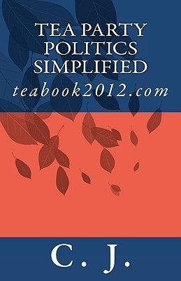Tea Party Politics Simplified: teabook2012.com by J, C.