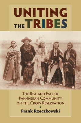Uniting the Tribes: The Rise and Fall of Pan-Indian Community on the Crow Reservation by Rzeczkowski, Frank