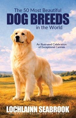 The 50 Most Beautiful Dog Breeds in the World: An Illustrated Celebration of Exceptional Canines by Seabrook, Lochlainn