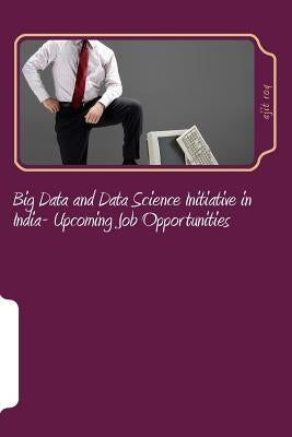 Big Data and Data Science Initiative in India- Upcoming Job Opportunities: Big Data Job Opportunities in India by Roy, Ajit Kumar