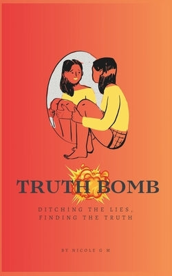 Truth Bomb - Ditching The Lies, Finding The Truth: From Darkness to Light - A Teen's Guide to Self-Discovery, Confidence, and Contentment - Small Book by G. M., Nicole