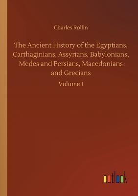 The Ancient History of the Egyptians, Carthaginians, Assyrians, Babylonians, Medes and Persians, Macedonians and Grecians by Rollin, Charles