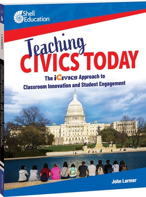 Teaching Civics Today: The Icivics Approach to Classroom Innovation and Student Engagement by Larmer, John